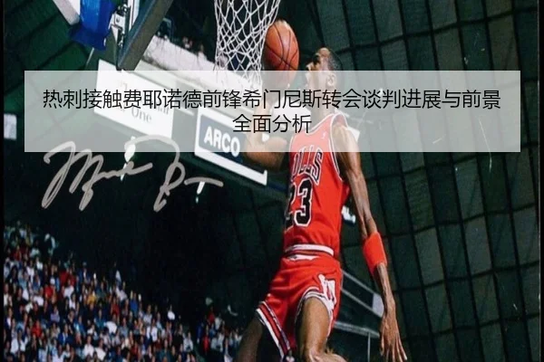 热刺接触费耶诺德前锋希门尼斯转会谈判进展与前景全面分析
