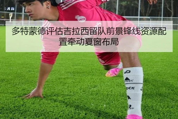 多特蒙德评估吉拉西留队前景锋线资源配置牵动夏窗布局