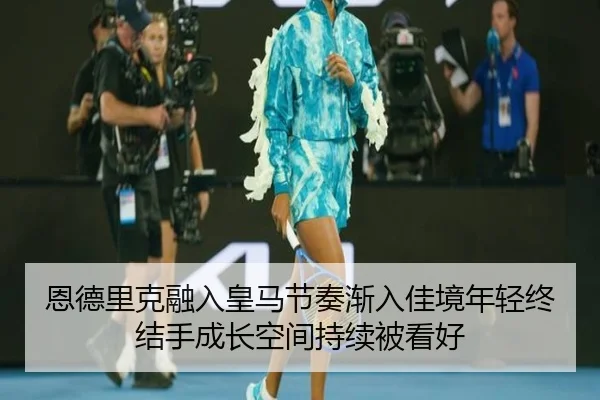 恩德里克融入皇马节奏渐入佳境年轻终结手成长空间持续被看好