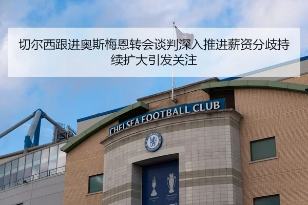 切尔西跟进奥斯梅恩转会谈判深入推进薪资分歧持续扩大引发关注