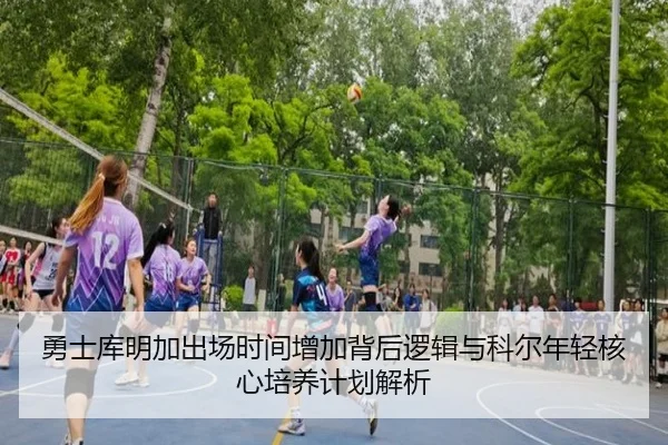 勇士库明加出场时间增加背后逻辑与科尔年轻核心培养计划解析
