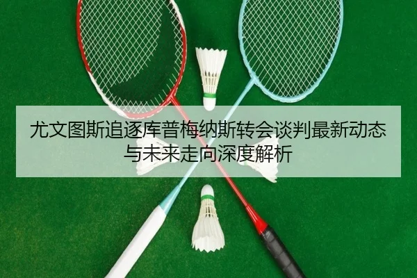 尤文图斯追逐库普梅纳斯转会谈判最新动态与未来走向深度解析